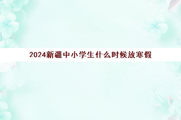 2024新疆中小学生什么时候放寒假