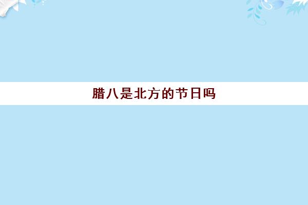 腊八是北方的节日吗 腊八节是腊月的哪一天