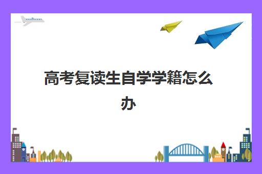 高考复读生自学学籍怎么办 学籍处理方式分析