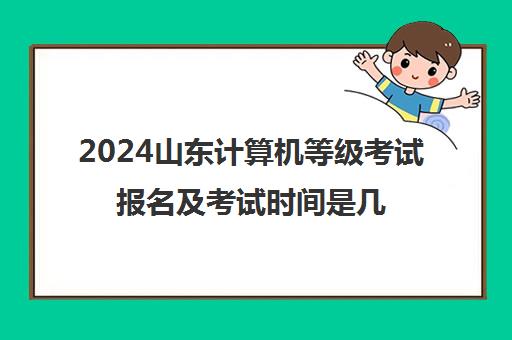 2024山东计算机等级考试报名及考试时间是几月份