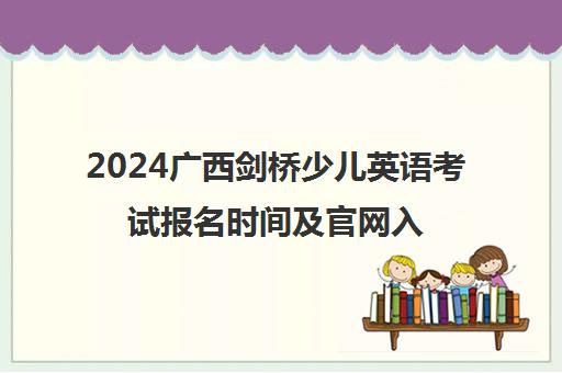 2024广西剑桥少儿英语考试报名时间及凯发娱发k8官网入口是什么