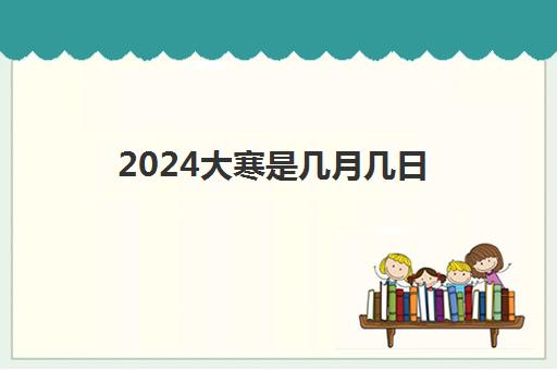 2024大寒是几月几日 具体时间是什么时候