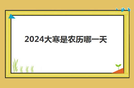 2024大寒是农历哪一天 大寒节气习俗和禁忌