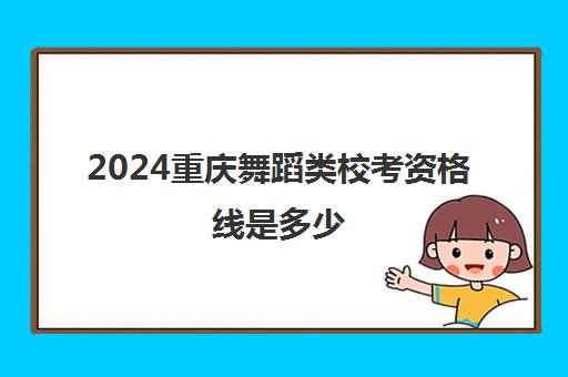 2024重庆舞蹈类校考资格线是多少 附历年舞蹈联考分数线一览表