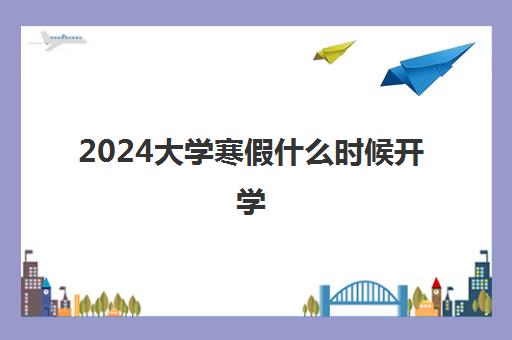 2024大学寒假什么时候开学 一共放假几天