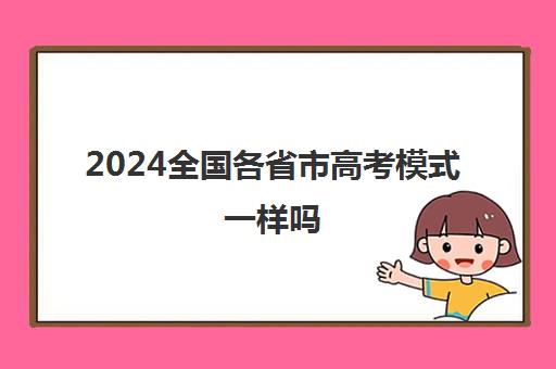 2024全国各省市高考模式一样吗 附各省市高考模式汇总一览表