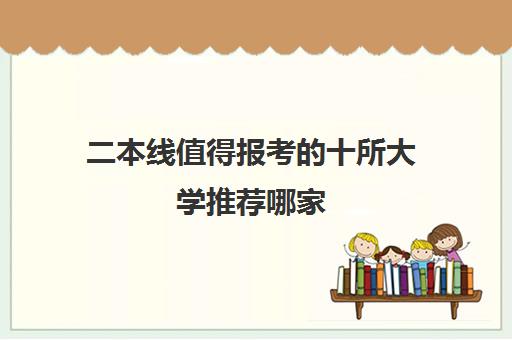 二本线值得报考的十所大学推荐哪家 有什么专业